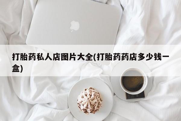 打胎药货到付款打胎药私人店图片大全(打胎药药店多少钱一盒)