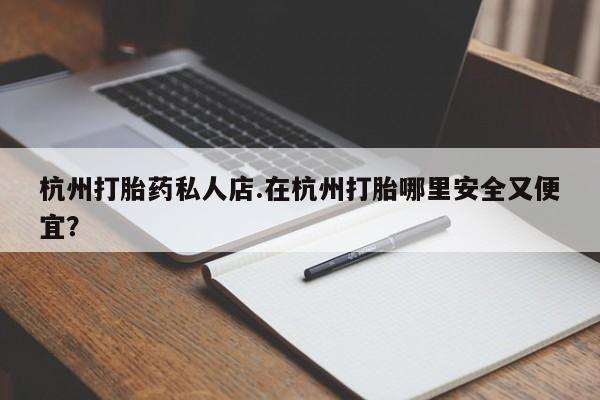 打胎药货到付款杭州打胎药私人店.在杭州打胎哪里安全又便宜？